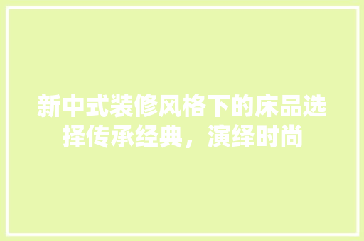 新中式装修风格下的床品选择传承经典，演绎时尚
