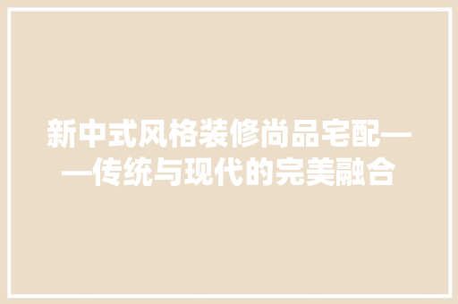 新中式风格装修尚品宅配——传统与现代的完美融合