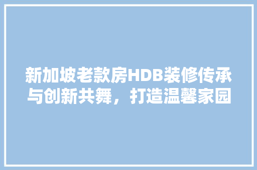 新加坡老款房HDB装修传承与创新共舞，打造温馨家园