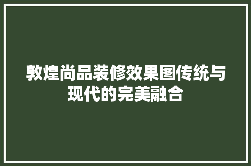 敦煌尚品装修效果图传统与现代的完美融合