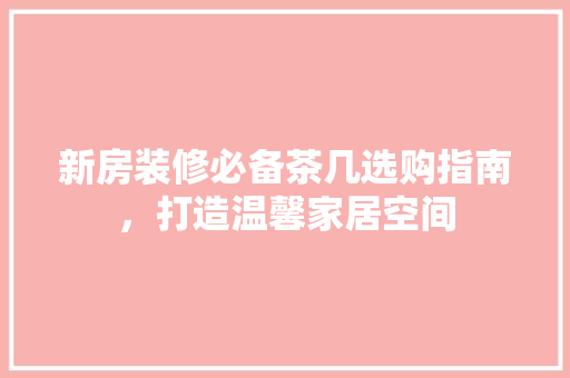 新房装修必备茶几选购指南，打造温馨家居空间