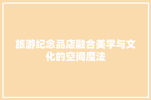 旅游纪念品店融合美学与文化的空间魔法