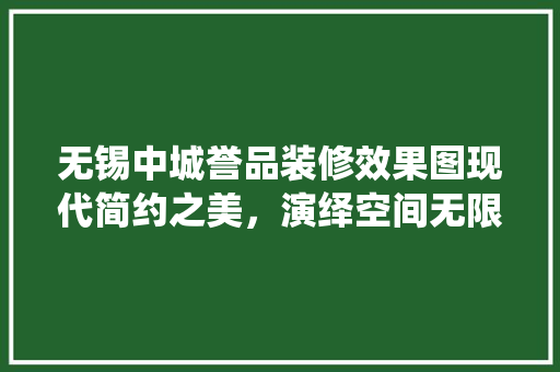 无锡中城誉品装修效果图现代简约之美，演绎空间无限可能