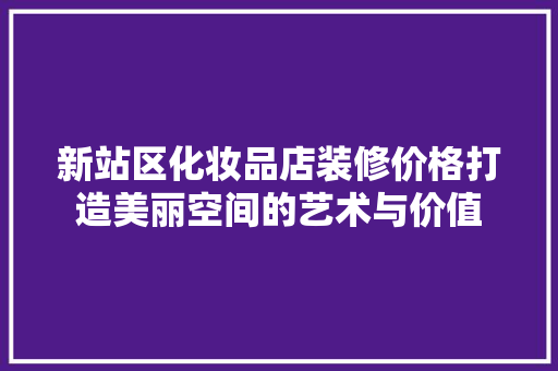 新站区化妆品店装修价格打造美丽空间的艺术与价值