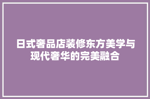 日式奢品店装修东方美学与现代奢华的完美融合