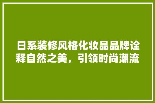 日系装修风格化妆品品牌诠释自然之美，引领时尚潮流