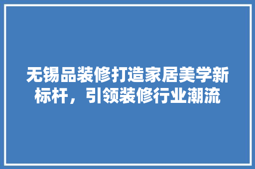 无锡品装修打造家居美学新标杆，引领装修行业潮流