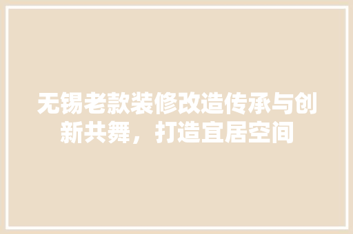 无锡老款装修改造传承与创新共舞，打造宜居空间
