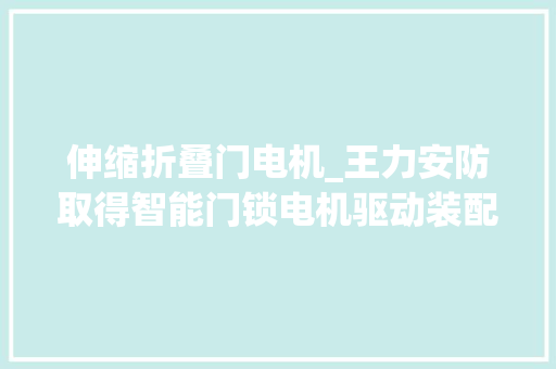 伸缩折叠门电机_王力安防取得智能门锁电机驱动装配专利控制锁舌伸缩