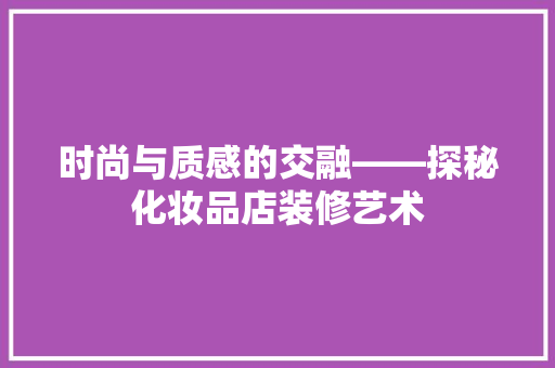 时尚与质感的交融——探秘化妆品店装修艺术