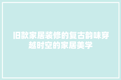 旧款家居装修的复古韵味穿越时空的家居美学
