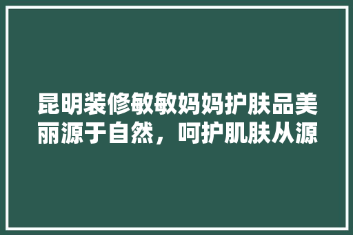 昆明装修敏敏妈妈护肤品美丽源于自然，呵护肌肤从源头开始 塑钢门