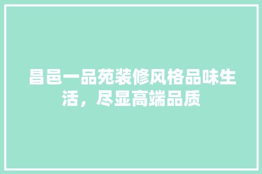 昌邑一品苑装修风格品味生活，尽显高端品质