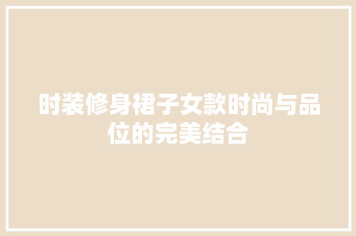 时装修身裙子女款时尚与品位的完美结合