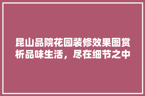 昆山品院花园装修效果图赏析品味生活，尽在细节之中