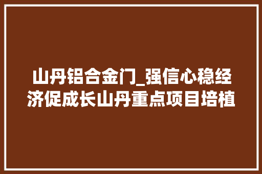 山丹铝合金门_强信心稳经济促成长山丹重点项目培植正酣