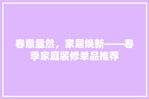 春意盎然，家居焕新——春季家庭装修单品推荐