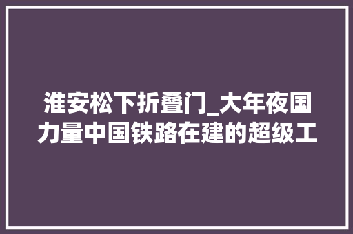 淮安松下折叠门_大年夜国力量中国铁路在建的超级工程都有哪些