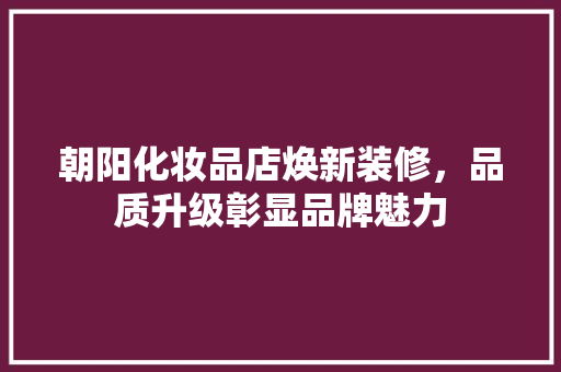朝阳化妆品店焕新装修，品质升级彰显品牌魅力