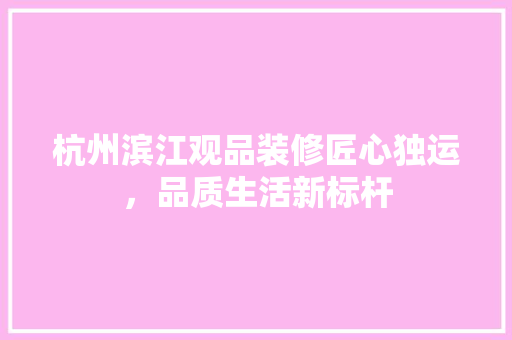 杭州滨江观品装修匠心独运，品质生活新标杆