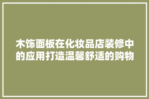 木饰面板在化妆品店装修中的应用打造温馨舒适的购物环境
