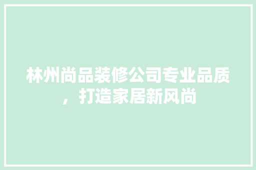 林州尚品装修公司专业品质，打造家居新风尚