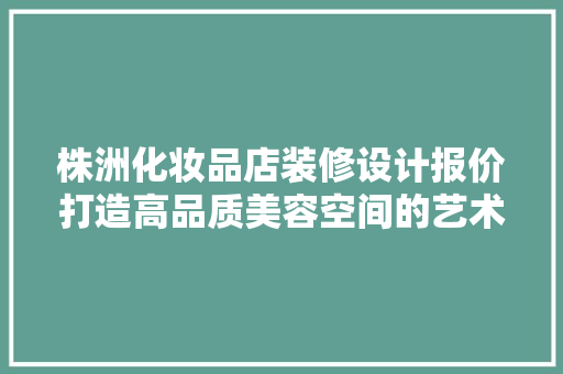 株洲化妆品店装修设计报价打造高品质美容空间的艺术与智慧