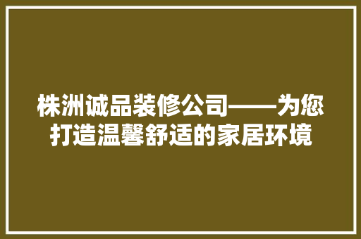 株洲诚品装修公司——为您打造温馨舒适的家居环境