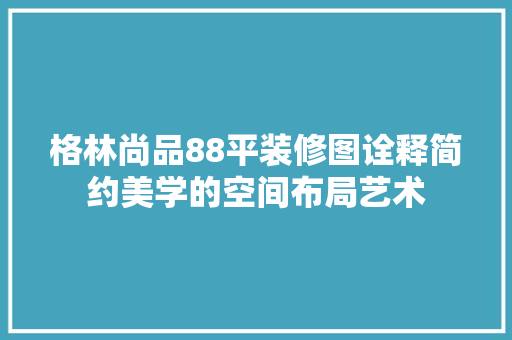 格林尚品88平装修图诠释简约美学的空间布局艺术