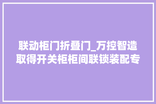 联动柜门折叠门_万控智造取得开关柜柜间联锁装配专利能够实现两个柜门的按顺序的先后打开或先后关闭效果