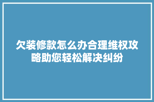 欠装修款怎么办合理维权攻略助您轻松解决纠纷