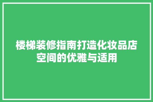 楼梯装修指南打造化妆品店空间的优雅与适用