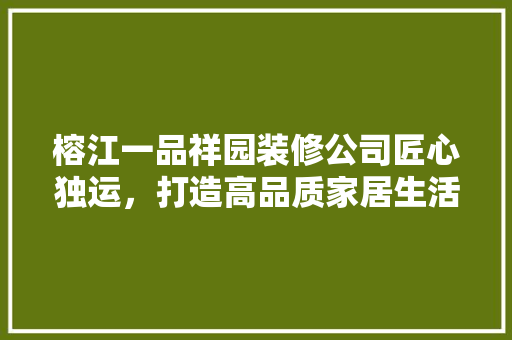 榕江一品祥园装修公司匠心独运，打造高品质家居生活
