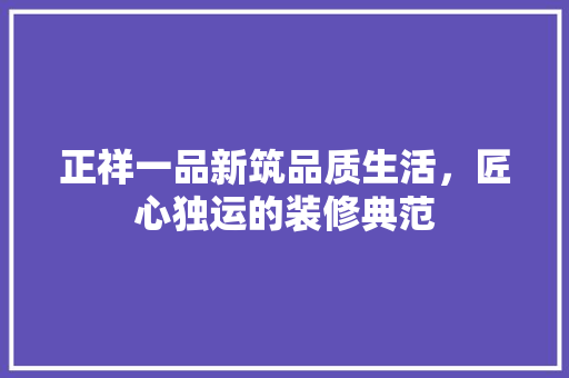 正祥一品新筑品质生活，匠心独运的装修典范