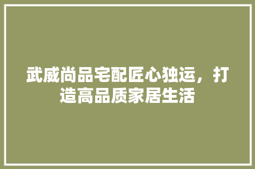 武威尚品宅配匠心独运，打造高品质家居生活