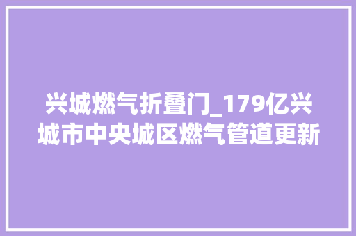 兴城燃气折叠门_179亿兴城市中央城区燃气管道更新改造工程招标
