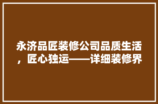 永济品匠装修公司品质生活，匠心独运——详细装修界的佼佼者
