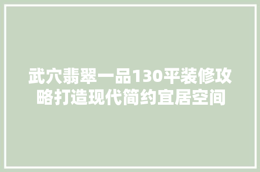 武穴翡翠一品130平装修攻略打造现代简约宜居空间