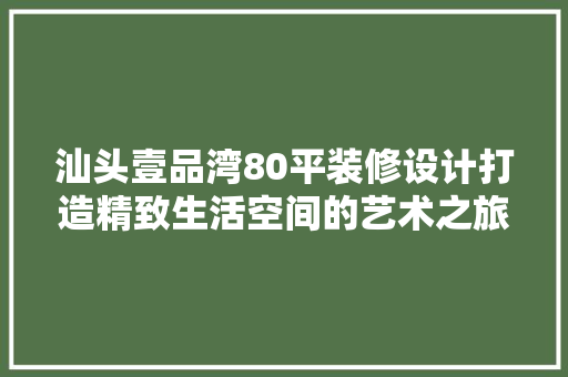 汕头壹品湾80平装修设计打造精致生活空间的艺术之旅