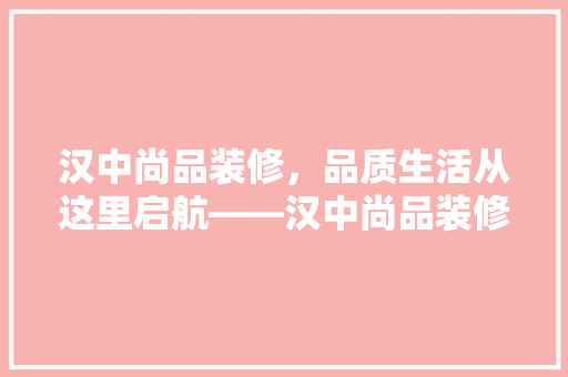 汉中尚品装修，品质生活从这里启航——汉中尚品装修的匠心独运