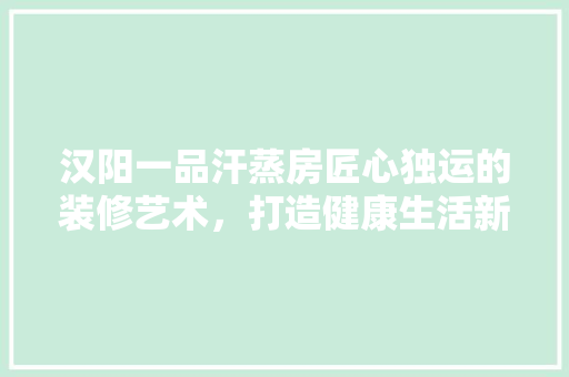 汉阳一品汗蒸房匠心独运的装修艺术，打造健康生活新空间