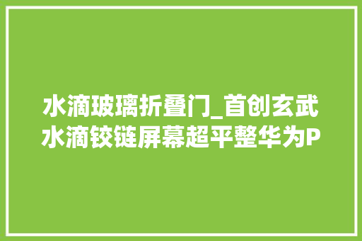水滴玻璃折叠门_首创玄武水滴铰链屏幕超平整华为Pocket2宣告7499元起