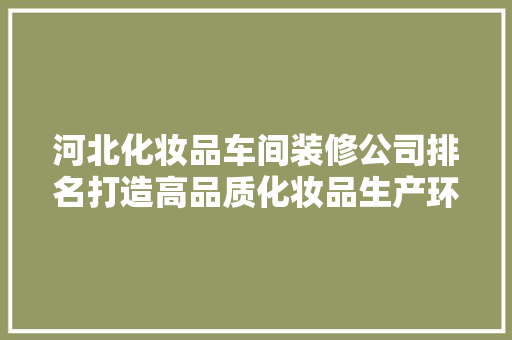 河北化妆品车间装修公司排名打造高品质化妆品生产环境的关键