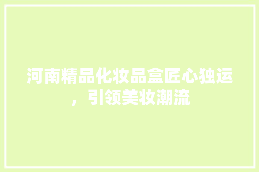 河南精品化妆品盒匠心独运，引领美妆潮流