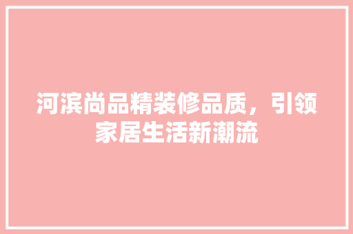 河滨尚品精装修品质，引领家居生活新潮流