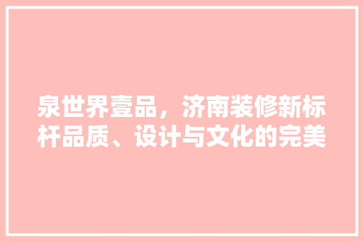 泉世界壹品，济南装修新标杆品质、设计与文化的完美融合