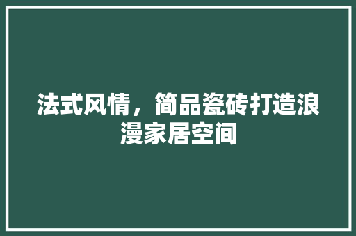 法式风情，简品瓷砖打造浪漫家居空间