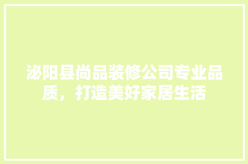 泌阳县尚品装修公司专业品质，打造美好家居生活