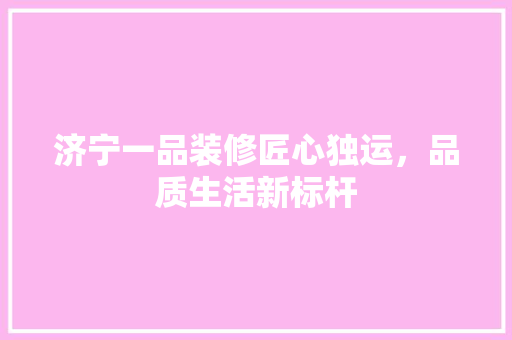 济宁一品装修匠心独运，品质生活新标杆