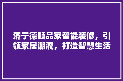 济宁德顺品家智能装修，引领家居潮流，打造智慧生活新篇章